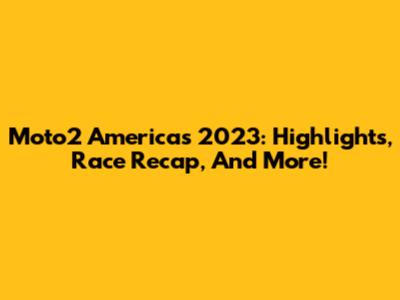 Moto2 Americas 2023: Highlights, Race Recap, And More!