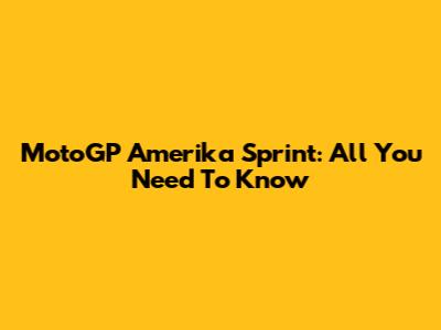 MotoGP Amerika Sprint: All You Need To Know