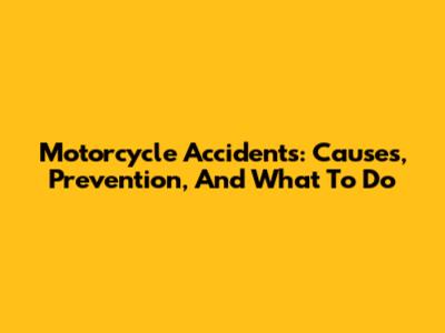 Motorcycle Accidents: Causes, Prevention, And What To Do