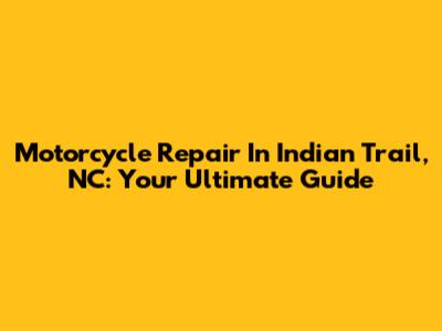 Motorcycle Repair In Indian Trail, NC: Your Ultimate Guide