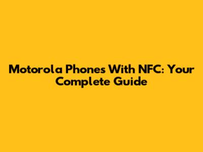 Motorola Phones With NFC: Your Complete Guide