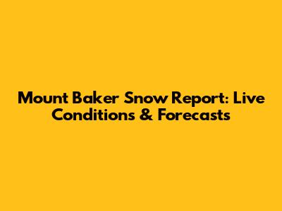 Mount Baker Snow Report: Live Conditions & Forecasts