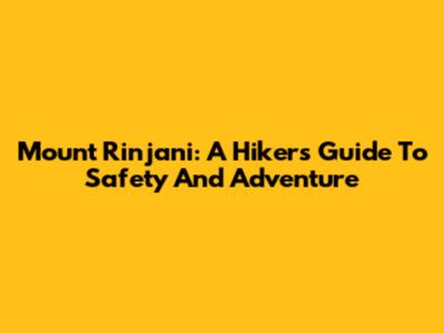 Mount Rinjani: A Hiker's Guide To Safety And Adventure