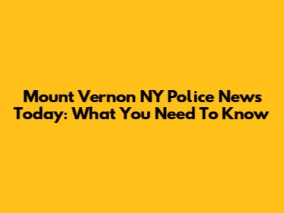 Mount Vernon NY Police News Today: What You Need To Know