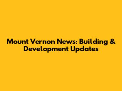 Mount Vernon News: Building & Development Updates