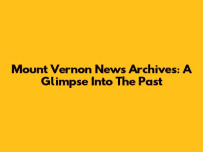 Mount Vernon News Archives: A Glimpse Into The Past
