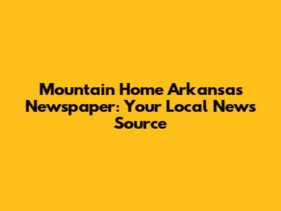 Mountain Home Arkansas Newspaper: Your Local News Source