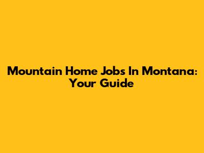 Mountain Home Jobs In Montana: Your Guide