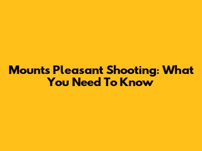 Mounts Pleasant Shooting: What You Need To Know