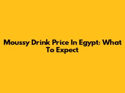 Moussy Drink Price In Egypt: What To Expect