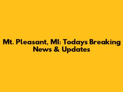 Mt. Pleasant, MI: Today's Breaking News & Updates
