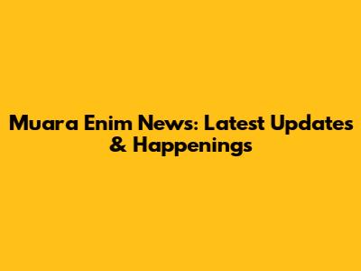 Muara Enim News: Latest Updates & Happenings