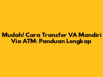 Mudah! Cara Transfer VA Mandiri Via ATM: Panduan Lengkap