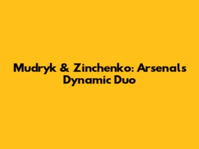Mudryk & Zinchenko: Arsenal's Dynamic Duo