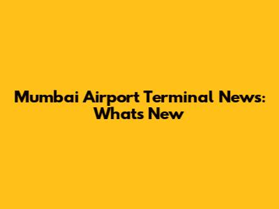 Mumbai Airport Terminal News: What's New