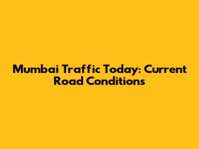 Mumbai Traffic Today: Current Road Conditions