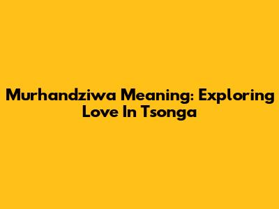 Murhandziwa Meaning: Exploring Love In Tsonga