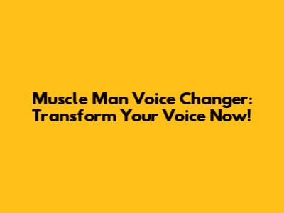 Muscle Man Voice Changer: Transform Your Voice Now!