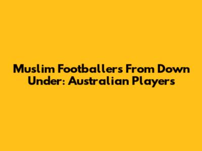 Muslim Footballers From Down Under: Australian Players