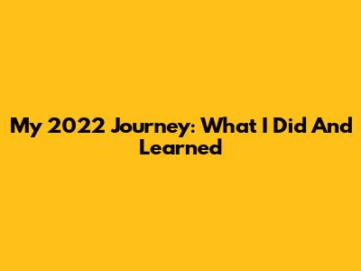 My 2022 Journey: What I Did And Learned