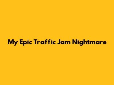My Epic Traffic Jam Nightmare
