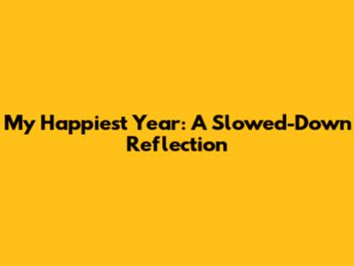 My Happiest Year: A Slowed-Down Reflection