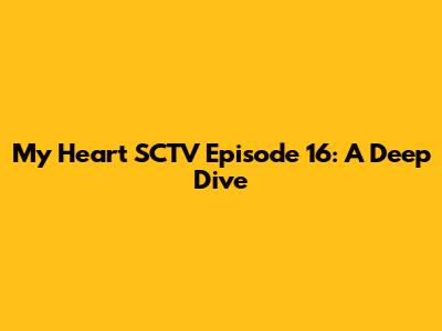 My Heart SCTV Episode 16: A Deep Dive
