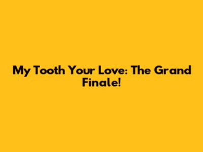 My Tooth Your Love: The Grand Finale!