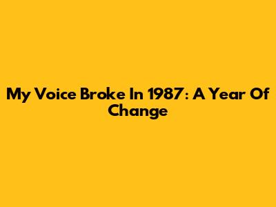 My Voice Broke In 1987: A Year Of Change