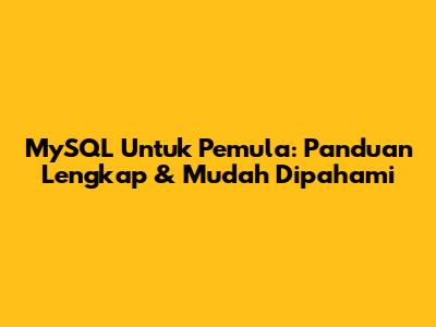 MySQL Untuk Pemula: Panduan Lengkap & Mudah Dipahami