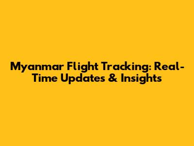 Myanmar Flight Tracking: Real-Time Updates & Insights