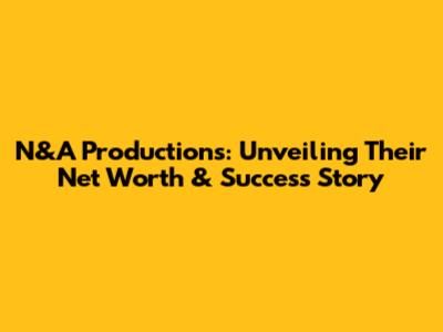 N&A Productions: Unveiling Their Net Worth & Success Story