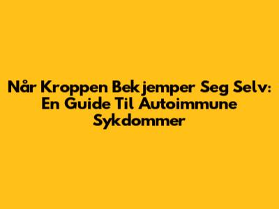Når Kroppen Bekjemper Seg Selv: En Guide Til Autoimmune Sykdommer