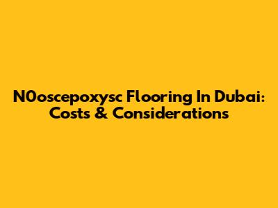 N0oscepoxysc Flooring In Dubai: Costs & Considerations