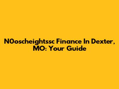 N0oscheightssc Finance In Dexter, MO: Your Guide