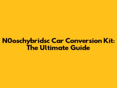 N0oschybridsc Car Conversion Kit: The Ultimate Guide