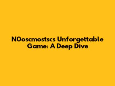 N0oscmostsc's Unforgettable Game: A Deep Dive