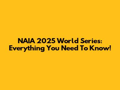 NAIA 2025 World Series: Everything You Need To Know!