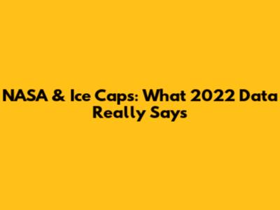 NASA & Ice Caps: What 2022 Data Really Says