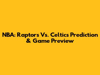 NBA: Raptors Vs. Celtics Prediction & Game Preview