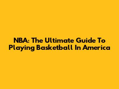 NBA: The Ultimate Guide To Playing Basketball In America