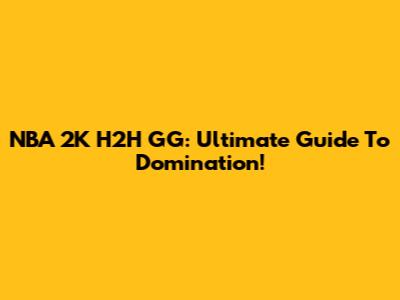 NBA 2K H2H GG: Ultimate Guide To Domination!