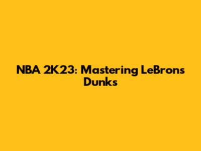 NBA 2K23: Mastering LeBron's Dunks