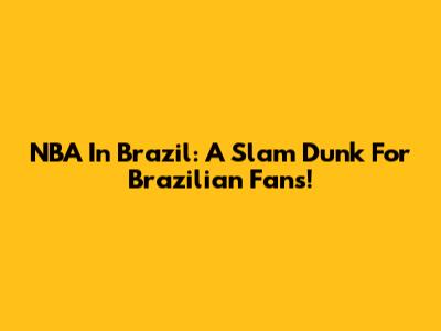 NBA In Brazil: A Slam Dunk For Brazilian Fans!