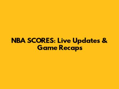 NBA SCORES: Live Updates & Game Recaps