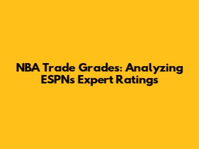 NBA Trade Grades: Analyzing ESPN's Expert Ratings
