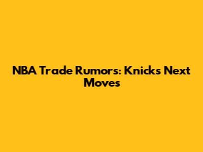 NBA Trade Rumors: Knicks' Next Moves