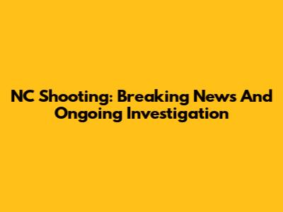 NC Shooting: Breaking News And Ongoing Investigation