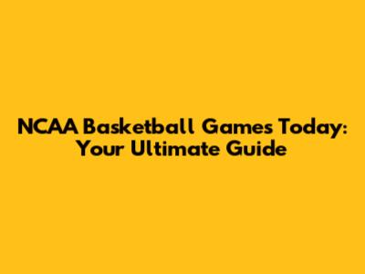 NCAA Basketball Games Today: Your Ultimate Guide