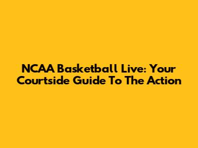 NCAA Basketball Live: Your Courtside Guide To The Action